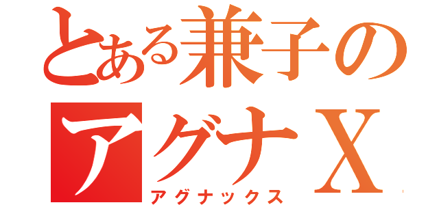 とある兼子のアグナＸ（アグナックス）