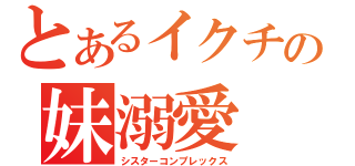 とあるイクチの妹溺愛（シスターコンプレックス）