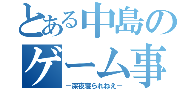 とある中島のゲーム事情（－深夜寝られねえ－）