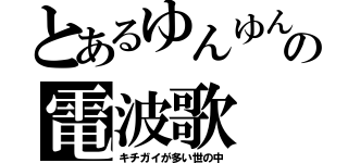 とあるゆんゆんの電波歌（キチガイが多い世の中）