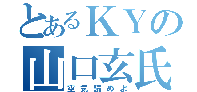 とあるＫＹの山口玄氏（空気読めよ）