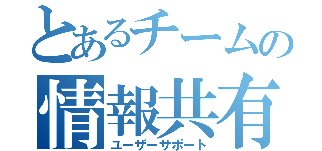 とあるチームの情報共有（ユーザーサポート）