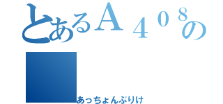 とあるＡ４０８の（あっちょんぶりけ）