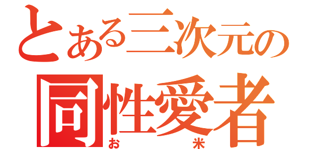 とある三次元の同性愛者（お米）