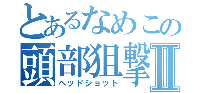 とあるなめこの頭部狙撃Ⅱ（ヘッドショット）