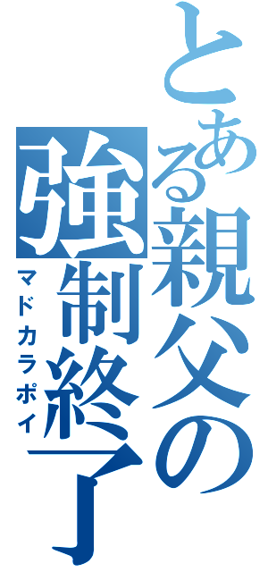 とある親父の強制終了（マドカラポイ）