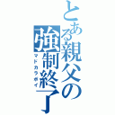 とある親父の強制終了（マドカラポイ）