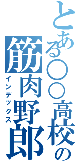 とある○○高校の筋肉野郎（インデックス）