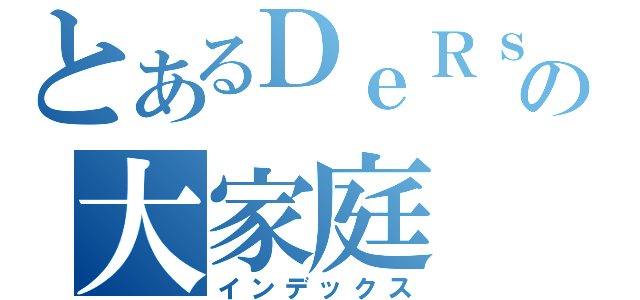 とあるＤｅＲｓの大家庭（インデックス）