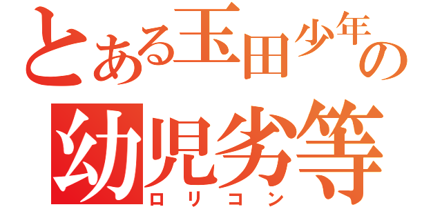 とある玉田少年の幼児劣等（ロリコン）