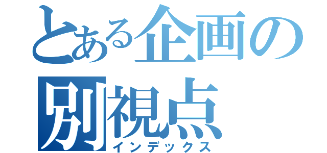 とある企画の別視点（インデックス）