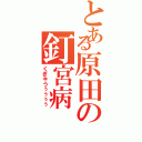 とある原田の釘宮病（くぎゅうぅぅぅぅ）