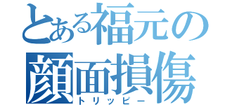 とある福元の顔面損傷（トリッピー）