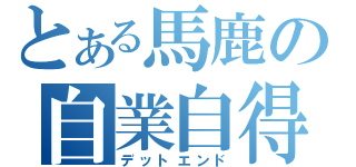 とある馬鹿の自業自得（デットエンド）