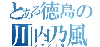 とある徳島の川内乃風（ファン１名）