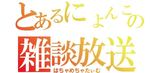 とあるにょんこの雑談放送（はちゃめちゃたぃむ）