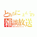 とあるにょんこの雑談放送（はちゃめちゃたぃむ）