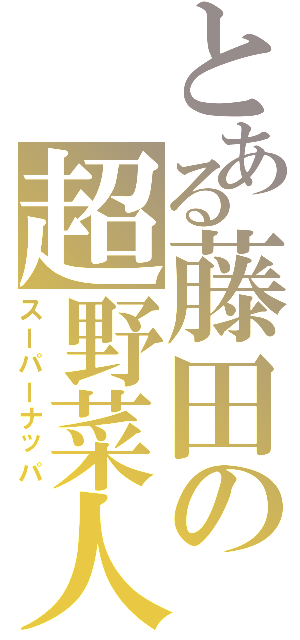 とある藤田の超野菜人（スーパーナッパ）