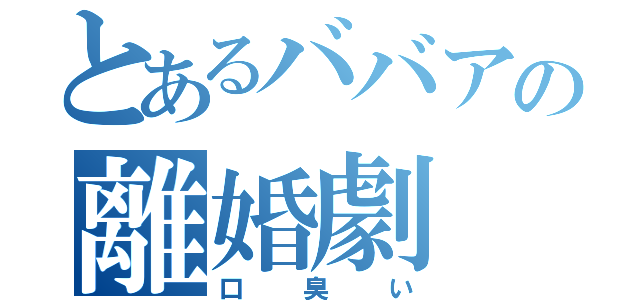 とあるババアの離婚劇（口臭い）