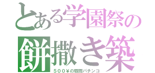 とある学園祭の餅撒き築（５００￥の驟雨パチンコ）