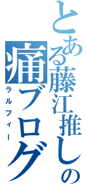 とある藤江推しの痛ブログ（ラルフィー）