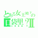 とある女王殿下の口袋里？Ⅱ（Ｄ受吾嫁）