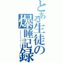 とある生徒の爆睡記録（ｂａｋｕｓｕｉｋｉｒｏｋｕ）