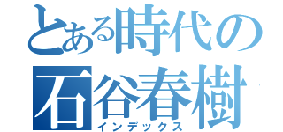 とある時代の石谷春樹（インデックス）