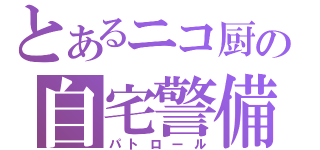 とあるニコ厨の自宅警備（パトロール）