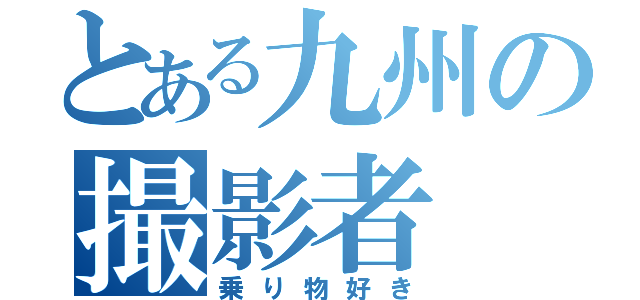 とある九州の撮影者（乗り物好き）