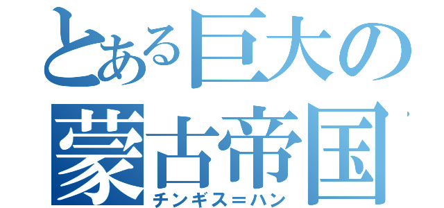 とある巨大の蒙古帝国（チンギス＝ハン）