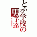 とある学校の男子達（はい、馬鹿な男子です。）