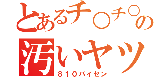 とあるチ○チ○の汚いヤツ（８１０パイセン）