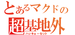 とあるマクドの超基地外（ハッキョーセット）