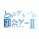 とあるグループの退会ゲームⅡ（マジやめろ）