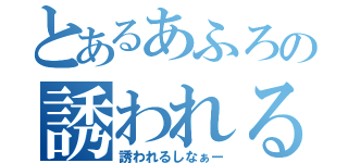 とあるあふろの誘われるしなぁー（誘われるしなぁー）