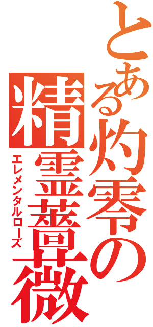 とある灼零の精霊薔薇（エレメンタルローズ）