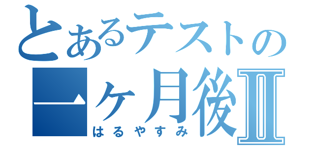 とあるテストの一ヶ月後Ⅱ（はるやすみ）