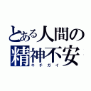 とある人間の精神不安定（キチガイ）