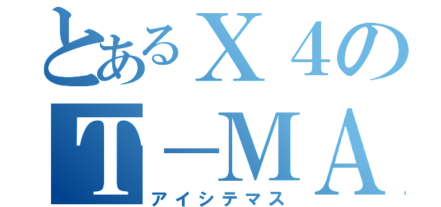 とあるＸ４のＴ－ＭＡＸ（アイシテマス）