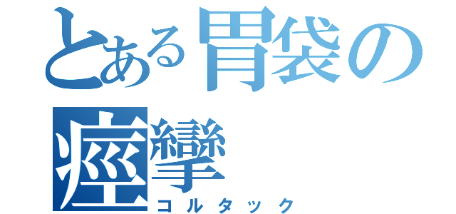 とある胃袋の痙攣（コルタック）