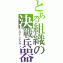 とある組織の決戦兵器（エヴァンゲリヲン）