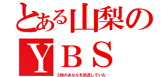 とある山梨のＹＢＳ（３時のあなたを放送していた）