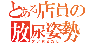 とある店員の放尿姿勢（ケツまるだし）