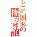 とある国家の権力移譲（バトンタッチ）