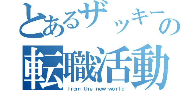 とあるザッキーの転職活動（ｆｒｏｍ ｔｈｅ ｎｅｗ ｗｏｒｌｄ）