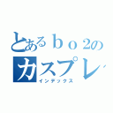 とあるｂｏ２のカスプレイヤー（インデックス）