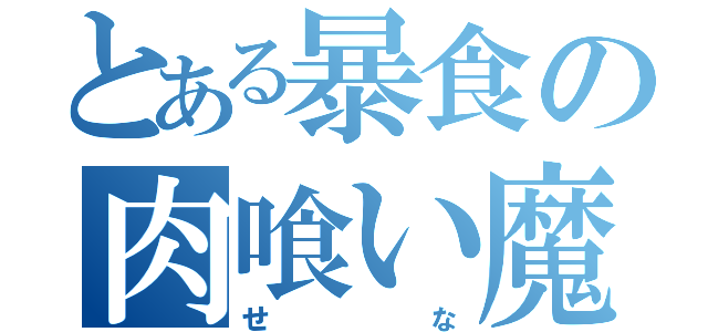 とある暴食の肉喰い魔（せな）