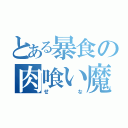 とある暴食の肉喰い魔（せな）