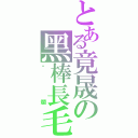 とある竟晟の黑棒長毛（噁爛）